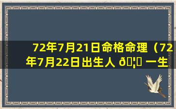 72年7月21日命格命理（72年7月22日出生人 🦈 一生 🌿 的命运）